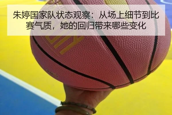朱婷国家队状态观察：从场上细节到比赛气质，她的回归带来哪些变化